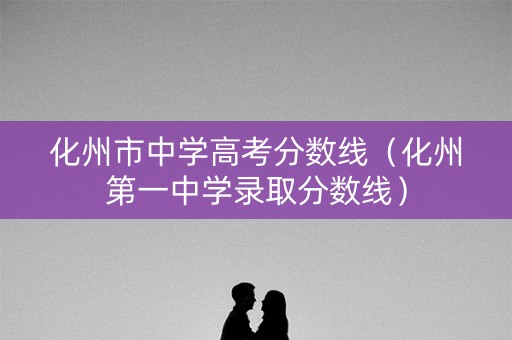 化州市中学高考分数线(化州第一中学录取分数线) 化州市中学高考分数线(化州第一中学录取分数线)