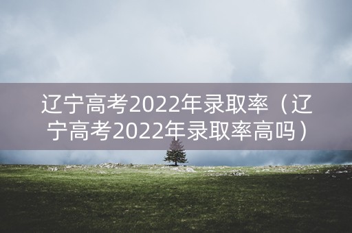 辽宁高考2022年录取率(辽宁高考2022年录取率高吗) 辽宁高考2022年录取率(辽宁高考2022年录取率高吗)
