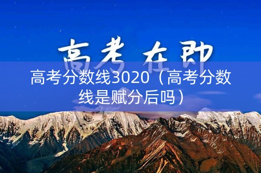 高考分数线3020(高考分数线是赋分后吗) 高考分数线3020(高考分数线是赋分后吗)