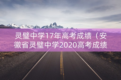 灵璧中学17年高考成绩(安徽省灵璧中学2020高考成绩) 灵璧中学17年高考成绩(安徽省灵璧中学2020高考成绩)