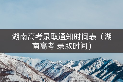 湖南高考录取通知时间表（湖南高考 录取时间）