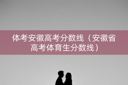 体考安徽高考分数线（安徽省高考体育生分数线）