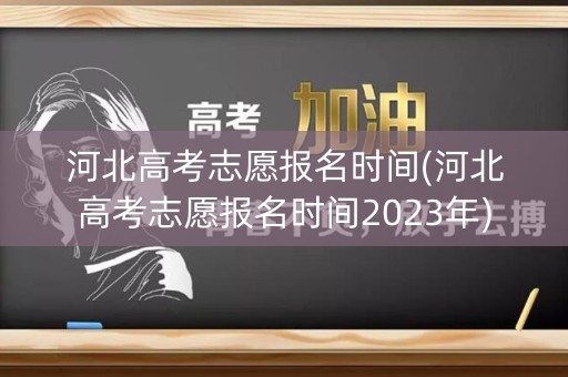 河北高考志愿报名时间(河北高考志愿报名时间2023年)