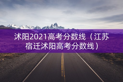 沭阳2021高考分数线（江苏宿迁沭阳高考分数线）