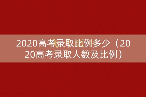 2020高考录取比例多少(2020高考录取人数及比例) 2020高考录取比例多少(2020高考录取人数及比例)