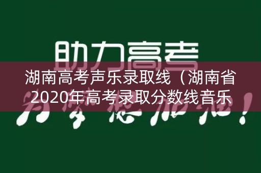 湖南高考声乐录取线(湖南省2020年高考录取分数线音乐艺术生) 湖南高考声乐录取线(湖南省2020年高考录取分数线音乐艺术生)