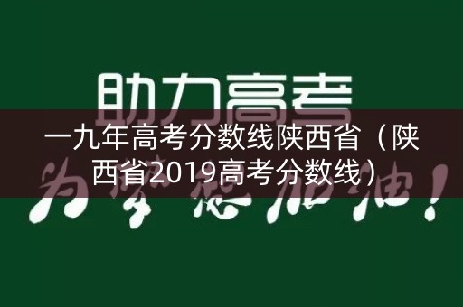 一九年高考分数线陕西省（陕西省2019高考分数线）