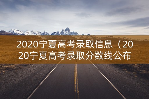 2020宁夏高考录取信息（2020宁夏高考录取分数线公布时间）