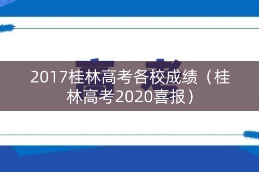 2017桂林高考各校成绩(桂林高考2020喜报) 2017桂林高考各校成绩(桂林高考2020喜报)