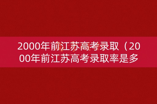 2000年前江苏高考录取(2000年前江苏高考录取率是多少) 2000年前江苏高考录取(2000年前江苏高考录取率是多少)