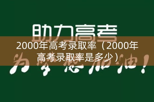 2000年高考录取率(2000年高考录取率是多少) 2000年高考录取率(2000年高考录取率是多少)