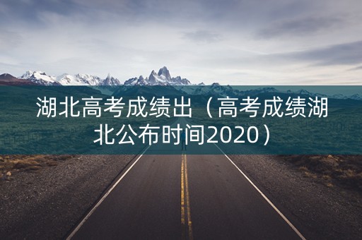 湖北高考成绩出（高考成绩湖北公布时间2020）