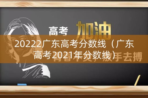 20222广东高考分数线（广东高考2021年分数线）