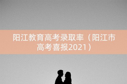 阳江教育高考录取率(阳江市高考喜报2021) 阳江教育高考录取率(阳江市高考喜报2021)