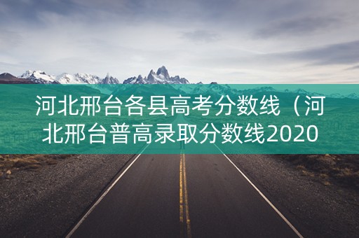河北邢台各县高考分数线（河北邢台普高录取分数线2020）