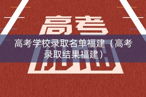 高考学校录取名单福建(高考录取结果福建) 高考学校录取名单福建(高考录取结果福建)