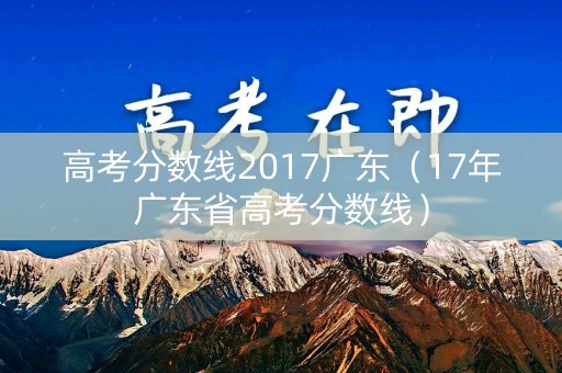 高考分数线2017广东（17年广东省高考分数线）