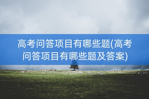 高考问答项目有哪些题(高考问答项目有哪些题及答案) 高考问答项目有哪些题(高考问答项目有哪些题及答案)