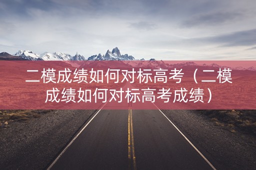 二模成绩如何对标高考(二模成绩如何对标高考成绩) 二模成绩如何对标高考(二模成绩如何对标高考成绩)