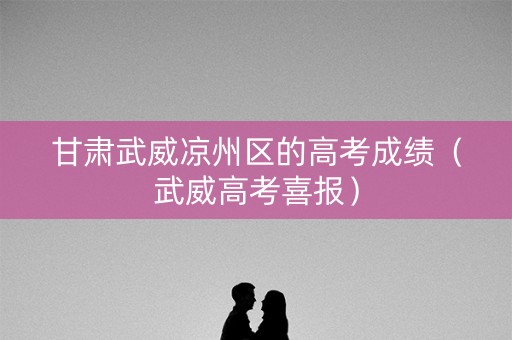 甘肃武威凉州区的高考成绩（武威高考喜报）