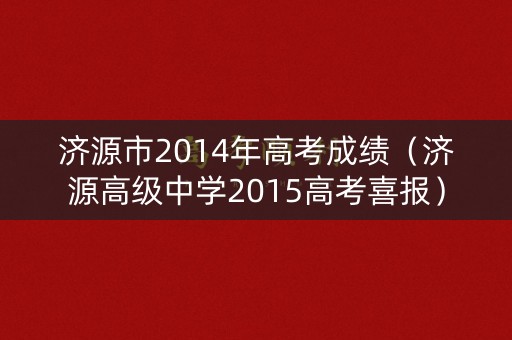 济源市2014年高考成绩(济源高级中学2015高考喜报) 济源市2014年高考成绩(济源高级中学2015高考喜报)
