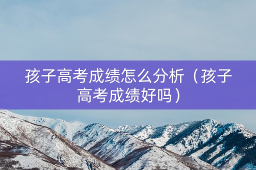 孩子高考成绩怎么分析(孩子高考成绩好吗) 孩子高考成绩怎么分析(孩子高考成绩好吗)