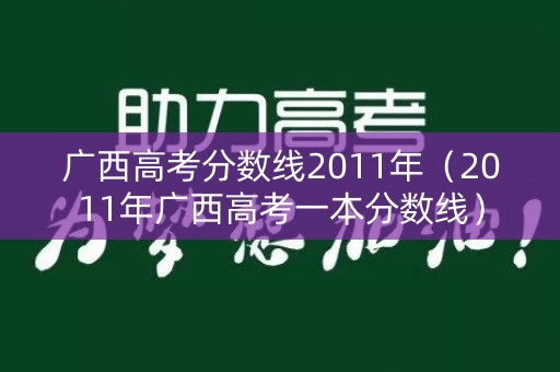 广西高考分数线2011年(2011年广西高考一本分数线) 广西高考分数线2011年(2011年广西高考一本分数线)