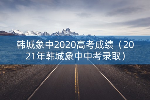韩城象中2020高考成绩(2021年韩城象中中考录取) 韩城象中2020高考成绩(2021年韩城象中中考录取)