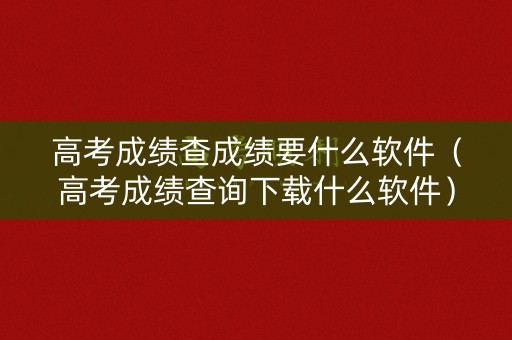 高考成绩查成绩要什么软件(高考成绩查询下载什么软件) 高考成绩查成绩要什么软件(高考成绩查询下载什么软件)