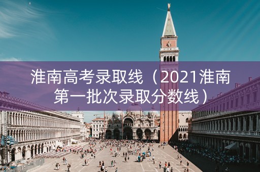 淮南高考录取线(2021淮南第一批次录取分数线) 淮南高考录取线(2021淮南第一批次录取分数线)