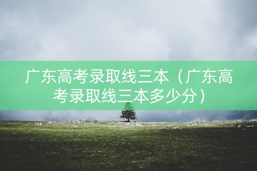 广东高考录取线三本(广东高考录取线三本多少分) 广东高考录取线三本(广东高考录取线三本多少分)