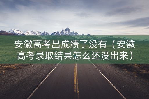 安徽高考出成绩了没有(安徽高考录取结果怎么还没出来) 安徽高考出成绩了没有(安徽高考录取结果怎么还没出来)