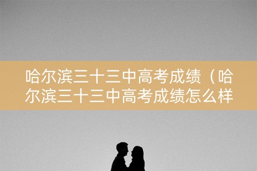 哈尔滨三十三中高考成绩(哈尔滨三十三中高考成绩怎么样) 哈尔滨三十三中高考成绩(哈尔滨三十三中高考成绩怎么样)