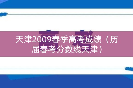 天津2009春季高考成绩（历届春考分数线天津）