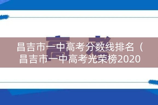 昌吉市一中高考分数线排名(昌吉市一中高考光荣榜2020) 昌吉市一中高考分数线排名(昌吉市一中高考光荣榜2020)