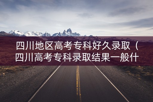 四川地区高考专科好久录取(四川高考专科录取结果一般什么时候下来) 四川地区高考专科好久录取(四川高考专科录取结果一般什么时候下来)