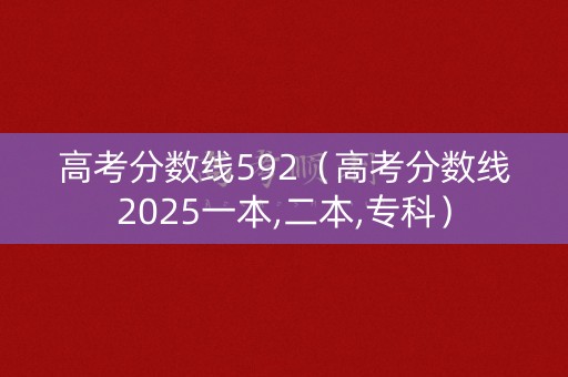 高考分数线592（高考分数线2025一本,二本,专科）