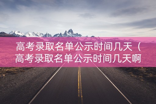 高考录取名单公示时间几天(高考录取名单公示时间几天啊) 高考录取名单公示时间几天(高考录取名单公示时间几天啊)