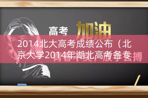 2014北大高考成绩公布(北京大学2014年湖北高考各专业分数线) 2014北大高考成绩公布(北京大学2014年湖北高考各专业分数线)