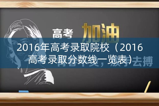 2016年高考录取院校（2016高考录取分数线一览表）