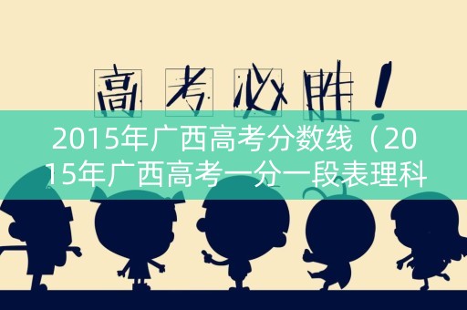 2015年广西高考分数线(2015年广西高考一分一段表理科) 2015年广西高考分数线(2015年广西高考一分一段表理科)