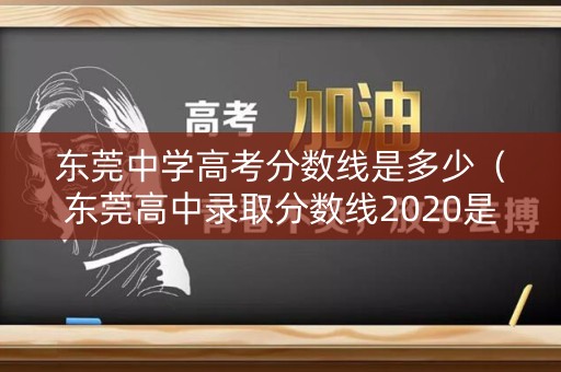 东莞中学高考分数线是多少(东莞高中录取分数线2020是多少) 东莞中学高考分数线是多少(东莞高中录取分数线2020是多少)