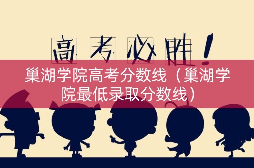 巢湖学院高考分数线(巢湖学院最低录取分数线) 巢湖学院高考分数线(巢湖学院最低录取分数线)