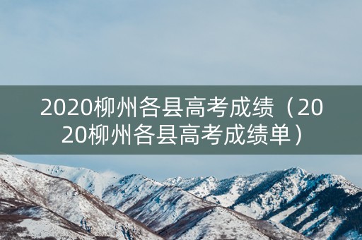 2020柳州各县高考成绩(2020柳州各县高考成绩单) 2020柳州各县高考成绩(2020柳州各县高考成绩单)