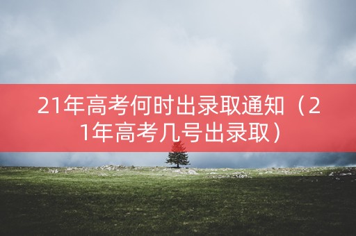 21年高考何时出录取通知(21年高考几号出录取) 21年高考何时出录取通知(21年高考几号出录取)