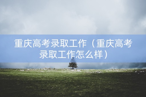 重庆高考录取工作(重庆高考录取工作怎么样) 重庆高考录取工作(重庆高考录取工作怎么样)