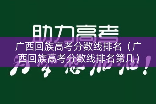 广西回族高考分数线排名(广西回族高考分数线排名第几) 广西回族高考分数线排名(广西回族高考分数线排名第几)