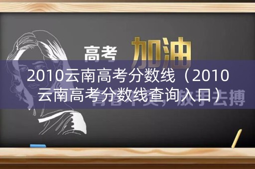 2010云南高考分数线(2010云南高考分数线查询入口) 2010云南高考分数线(2010云南高考分数线查询入口)
