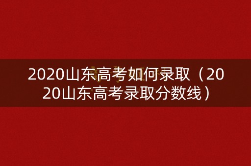 2020山东高考如何录取(2020山东高考录取分数线) 2020山东高考如何录取(2020山东高考录取分数线)