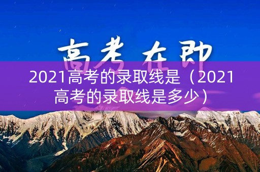 2021高考的录取线是(2021高考的录取线是多少) 2021高考的录取线是(2021高考的录取线是多少)